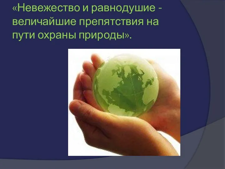 «Невежество и равнодушие - величайшие препятствия на пути охраны природы».