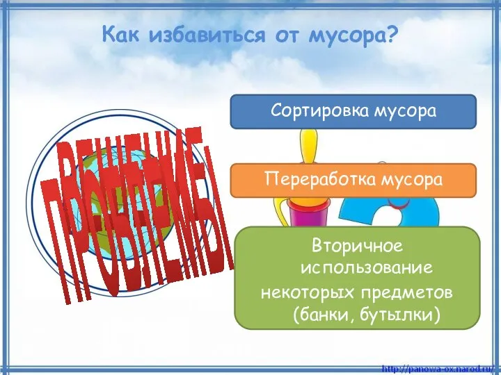 Как избавиться от мусора? РЕШЕНИЕ ПРОБЛЕМЫ Сортировка мусора Переработка мусора Вторичное использование некоторых предметов (банки, бутылки)