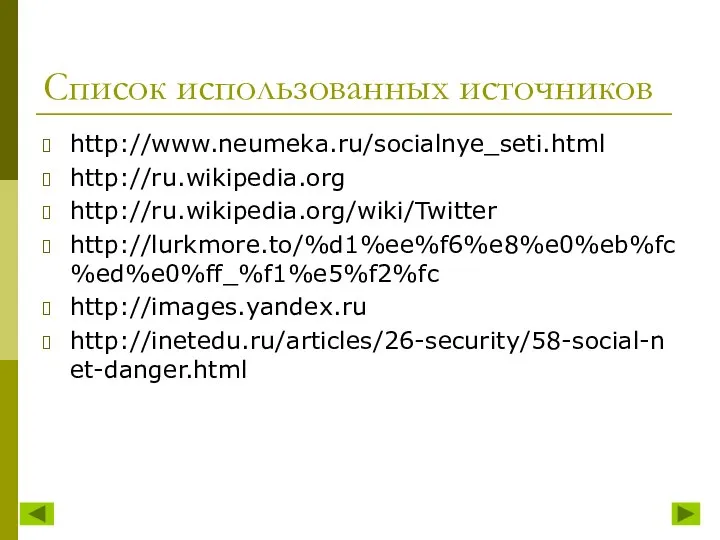 Список использованных источников http://www.neumeka.ru/socialnye_seti.html http://ru.wikipedia.org http://ru.wikipedia.org/wiki/Twitter http://lurkmore.to/%d1%ee%f6%e8%e0%eb%fc%ed%e0%ff_%f1%e5%f2%fc http://images.yandex.ru http://inetedu.ru/articles/26-security/58-social-net-danger.html