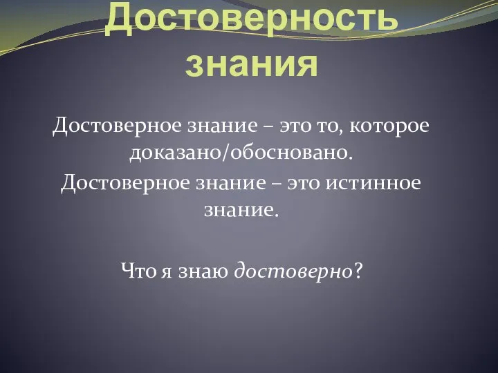 Достоверность знания Достоверное знание – это то, которое доказано/обосновано. Достоверное знание