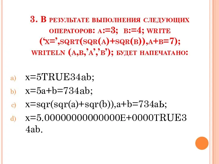 3. В результате выполнения следующих операторов: а:=3; b:=4; write (‘x=’,sqrt(sqr(a)+sqr(b)),a+b=7); writeln