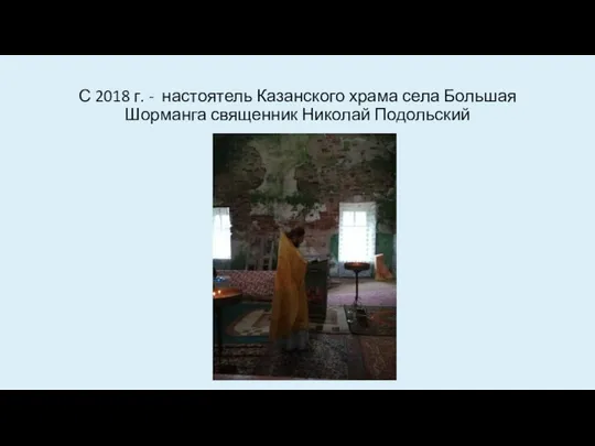 С 2018 г. - настоятель Казанского храма села Большая Шорманга священник Николай Подольский