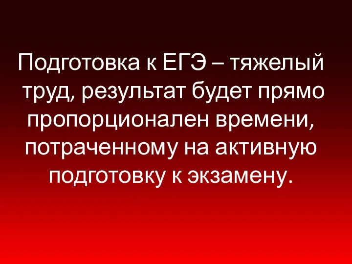 Подготовка к ЕГЭ – тяжелый труд, результат будет прямо пропорционален времени,