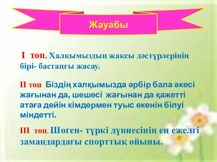 Жауабы I топ. Халқымыздың жақсы дәстүрлерінің бірі- бастаңғы жасау. II топ.