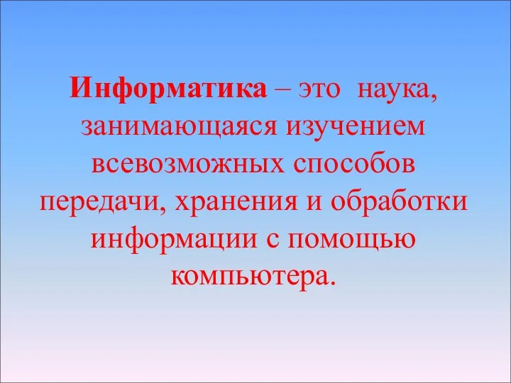 Информатика – это наука, занимающаяся изучением всевозможных способов передачи, хранения и обработки информации с помощью компьютера.