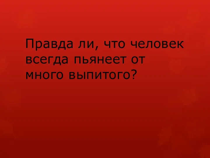 Правда ли, что человек всегда пьянеет от много выпитого?