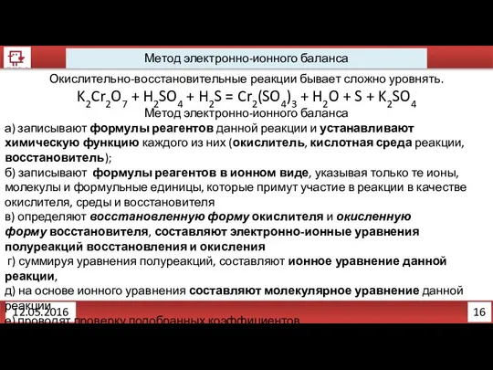 16 12.05.2016 Метод электронно-ионного баланса Окислительно-восстановительные реакции бывает сложно уровнять. K2Cr2O7