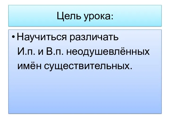 Цель урока: Научиться различать И.п. и В.п. неодушевлённых имён существительных.