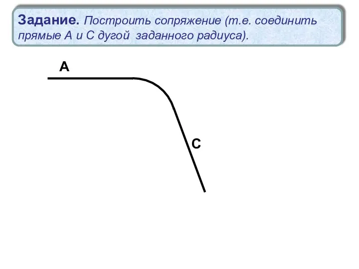 А С Задание. Построить сопряжение (т.е. соединить прямые А и С дугой заданного радиуса).