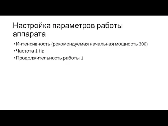 Настройка параметров работы аппарата Интенсивность (рекомендуемая начальная мощность 300) Частота 1 Hz Продолжительность работы 1