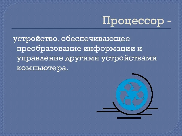 Процессор - устройство, обеспечивающее преобразование информации и управление другими устройствами компьютера.