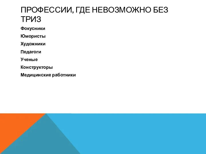 ПРОФЕССИИ, ГДЕ НЕВОЗМОЖНО БЕЗ ТРИЗ Фокусники Юмористы Художники Педагоги Ученые Конструкторы Медицинские работники