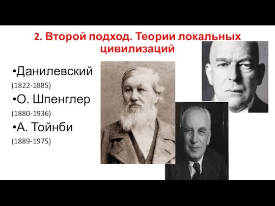 2. Второй подход. Теории локальных цивилизаций Данилевский (1822-1885) О. Шпенглер (1880-1936) А. Тойнби (1889-1975)