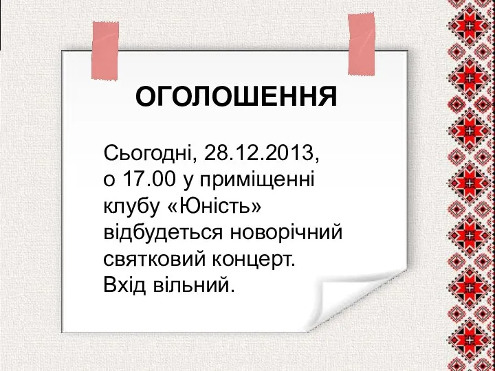 ОГОЛОШЕННЯ Сьогодні, 28.12.2013, о 17.00 у приміщенні клубу «Юність» відбудеться новорічний святковий концерт. Вхід вільний.