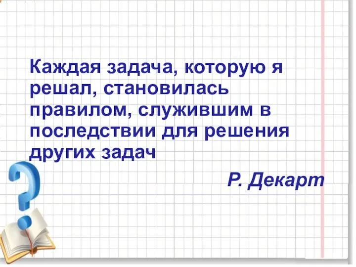 Каждая задача, которую я решал, становилась правилом, служившим в последствии для решения других задач Р. Декарт