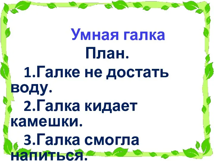 Умная галка План. 1.Галке не достать воду. 2.Галка кидает камешки. 3.Галка смогла напиться.