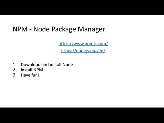 NPM - Node Package Manager https://www.npmjs.com/ https://nodejs.org/en/ Download and install Node Install NPM Have fun!