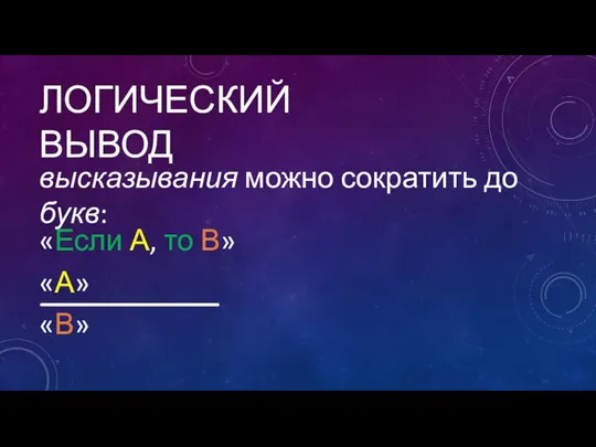 ЛОГИЧЕСКИЙ ВЫВОД высказывания можно сократить до букв: «Если А, то В» «А» «В»