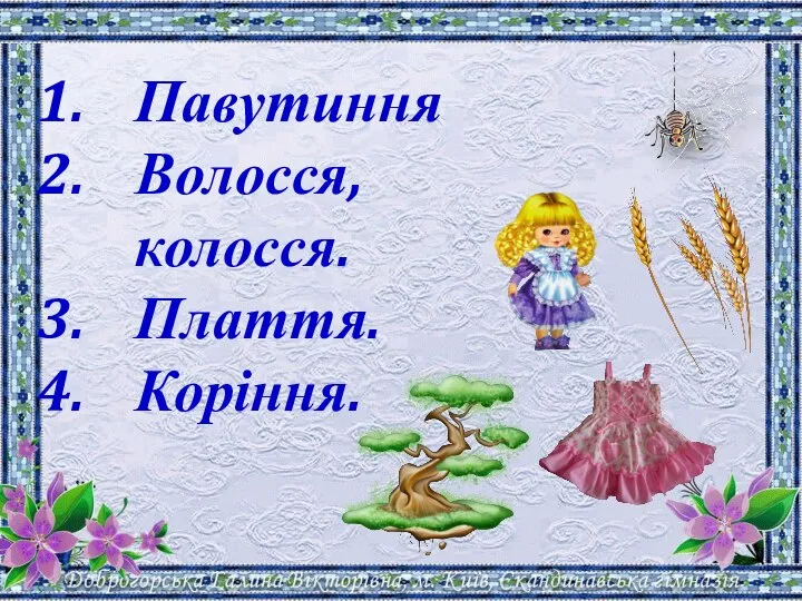 Павутиння Волосся, колосся. Плат­тя. Коріння.