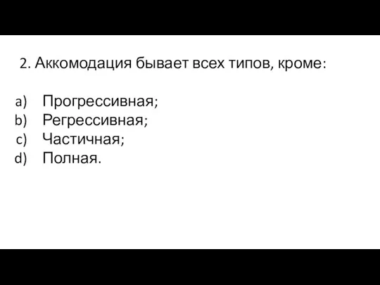 2. Аккомодация бывает всех типов, кроме: Прогрессивная; Регрессивная; Частичная; Полная.