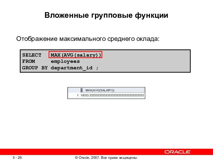 SELECT MAX(AVG(salary)) FROM employees GROUP BY department_id ; Вложенные групповые функции Отображение максимального среднего оклада: