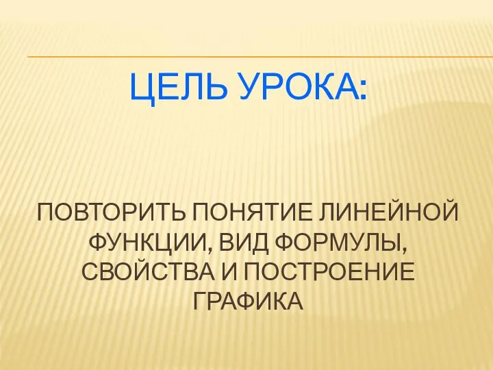 ЦЕЛЬ УРОКА: ПОВТОРИТЬ ПОНЯТИЕ ЛИНЕЙНОЙ ФУНКЦИИ, ВИД ФОРМУЛЫ, СВОЙСТВА И ПОСТРОЕНИЕ ГРАФИКА