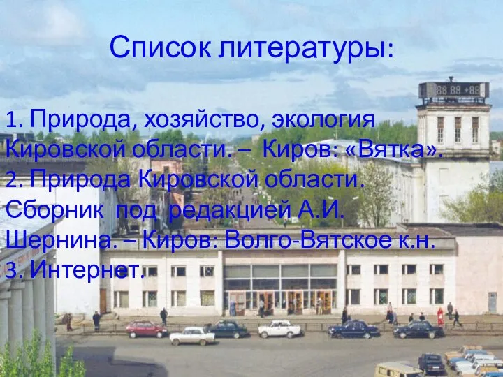 Список литературы: 1. Природа, хозяйство, экология Кировской области. – Киров: «Вятка».