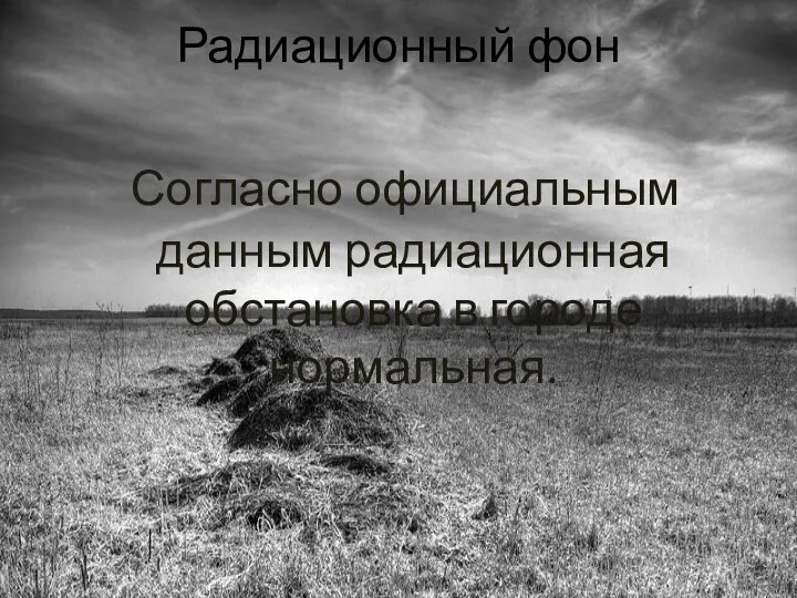 Радиационный фон Согласно официальным данным радиационная обстановка в городе нормальная.