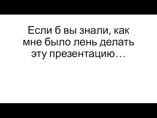 Если б вы знали, как мне было лень делать эту презентацию…