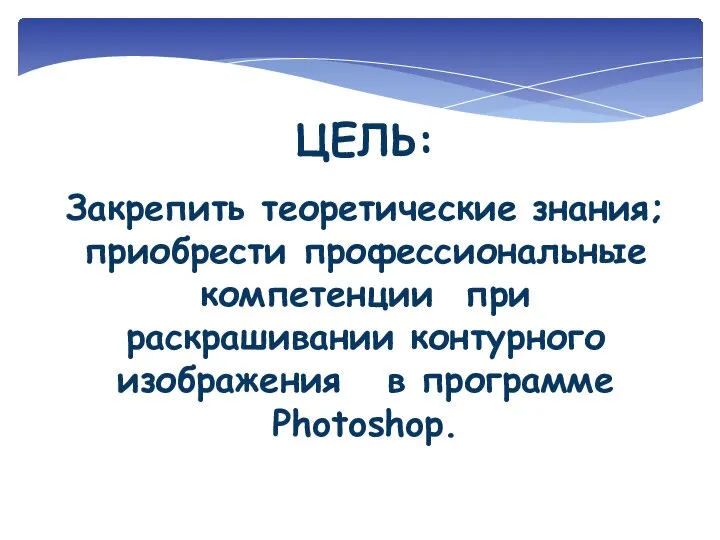 ЦЕЛЬ: Закрепить теоретические знания; приобрести профессиональные компетенции при раскрашивании контурного изображения в программе Photoshop.