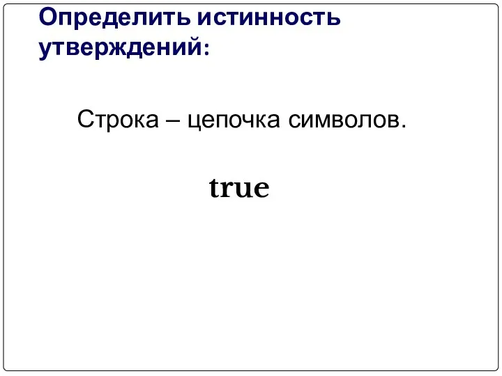 Определить истинность утверждений: Cтрока – цепочка символов. true