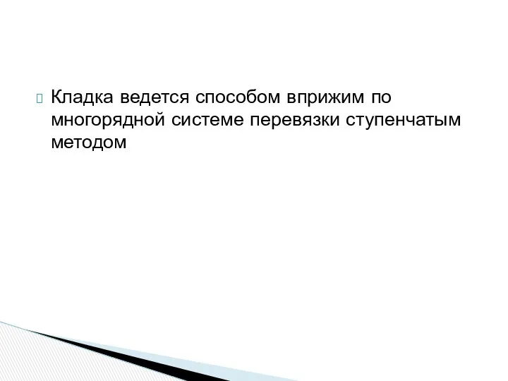 Кладка ведется способом вприжим по многорядной системе перевязки ступенчатым методом