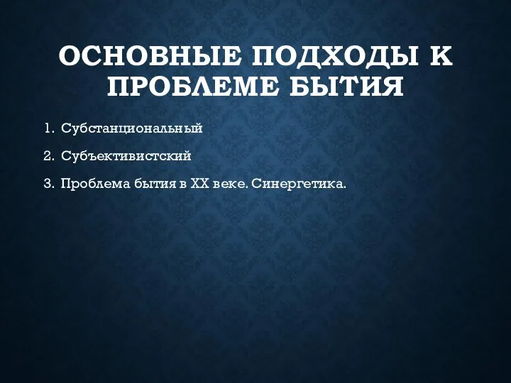 ОСНОВНЫЕ ПОДХОДЫ К ПРОБЛЕМЕ БЫТИЯ 1. Субстанциональный 2. Субъективистский 3. Проблема бытия в XX веке. Синергетика.