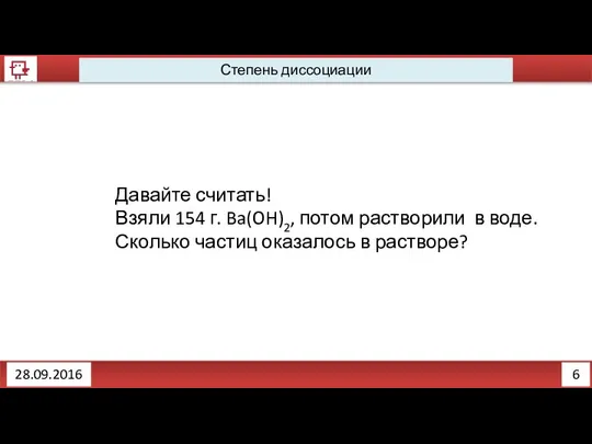 6 Степень диссоциации 28.09.2016 Давайте считать! Взяли 154 г. Ba(OH)2, потом