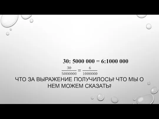 ЧТО ЗА ВЫРАЖЕНИЕ ПОЛУЧИЛОСЬ? ЧТО МЫ О НЕМ МОЖЕМ СКАЗАТЬ? 30: 5000 000 = 6:1000 000