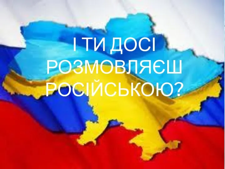 І ТИ ДОСІ РОЗМОВЛЯЄШ РОСІЙСЬКОЮ?