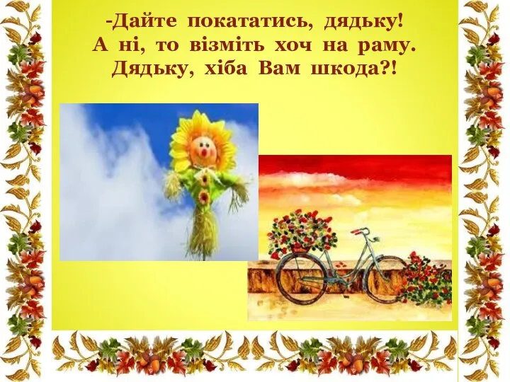 -Дайте покататись, дядьку! А ні, то візміть хоч на раму. Дядьку, хіба Вам шкода?!