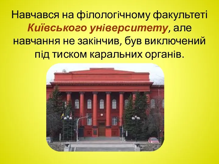 Навчався на фiлологiчному факультеті Київського унiверситету, але навчання не закiнчив, був виключений пiд тиском каральних органiв.