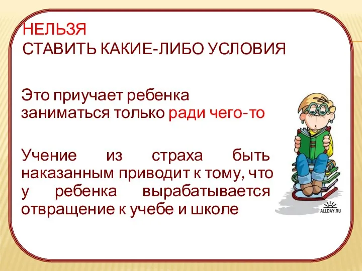 НЕЛЬЗЯ СТАВИТЬ КАКИЕ-ЛИБО УСЛОВИЯ Это приучает ребенка заниматься только ради чего-то