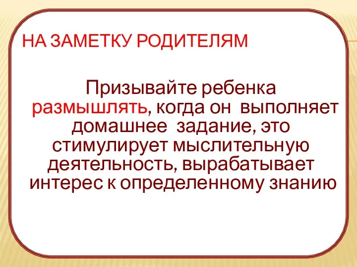 НА ЗАМЕТКУ РОДИТЕЛЯМ Призывайте ребенка размышлять, когда он выполняет домашнее задание,