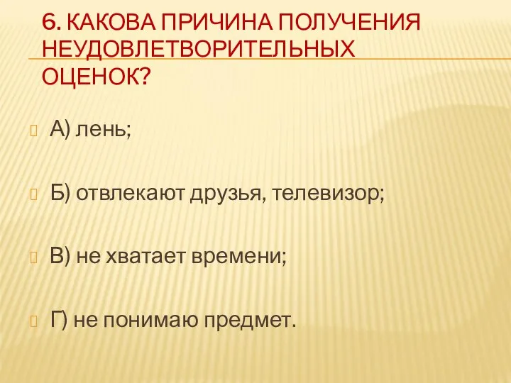 6. КАКОВА ПРИЧИНА ПОЛУЧЕНИЯ НЕУДОВЛЕТВОРИТЕЛЬНЫХ ОЦЕНОК? А) лень; Б) отвлекают друзья,