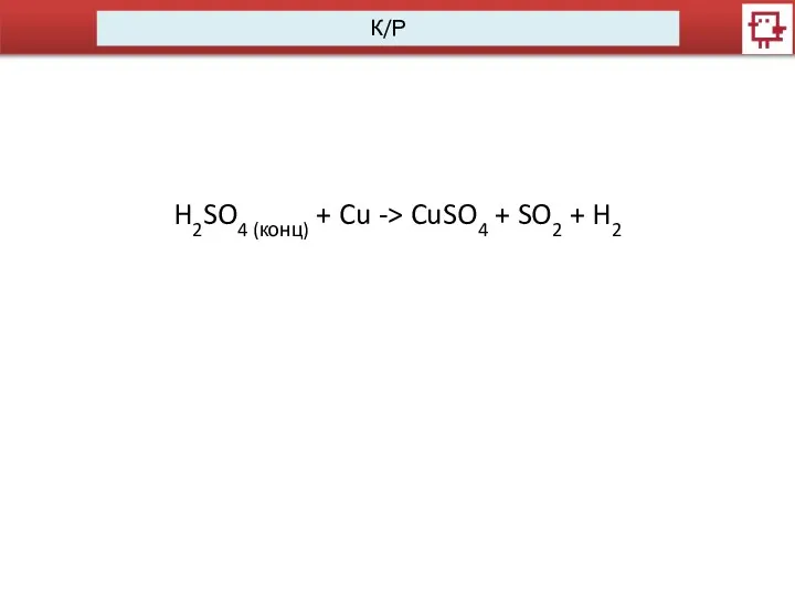 К/Р H2SO4 (конц) + Cu -> CuSO4 + SO2 + H2