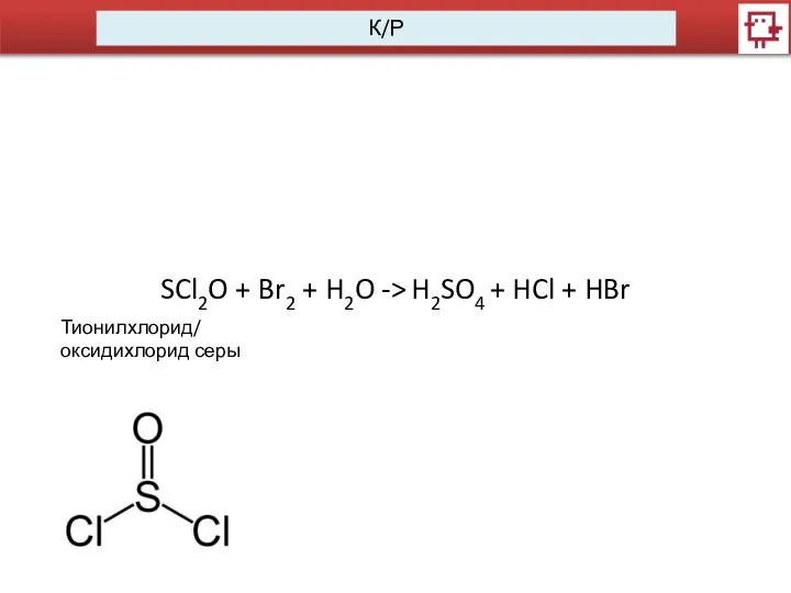 К/Р SCl2O + Br2 + H2O -> H2SO4 + HCl + HBr Тионилхлорид/ оксидихлорид серы