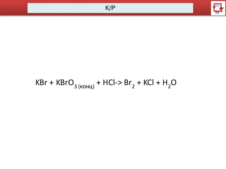 К/Р KBr + KBrO3 (конц) + HCl-> Br2 + KCl + H2O