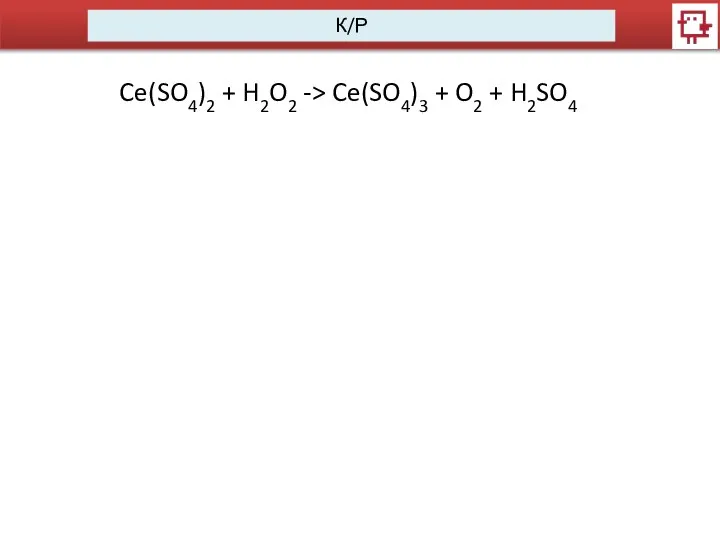 К/Р Ce(SO4)2 + H2O2 -> Ce(SO4)3 + O2 + H2SO4