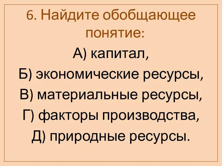 6. Найдите обобщающее понятие: А) капитал, Б) экономические ресурсы, В) материальные