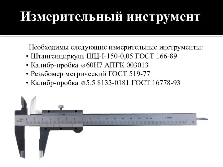 Измерительный инструмент Необходимы следующие измерительные инструменты: Штангенциркуль ШЦ-I-150-0,05 ГОСТ 166-89 Калибр-пробка