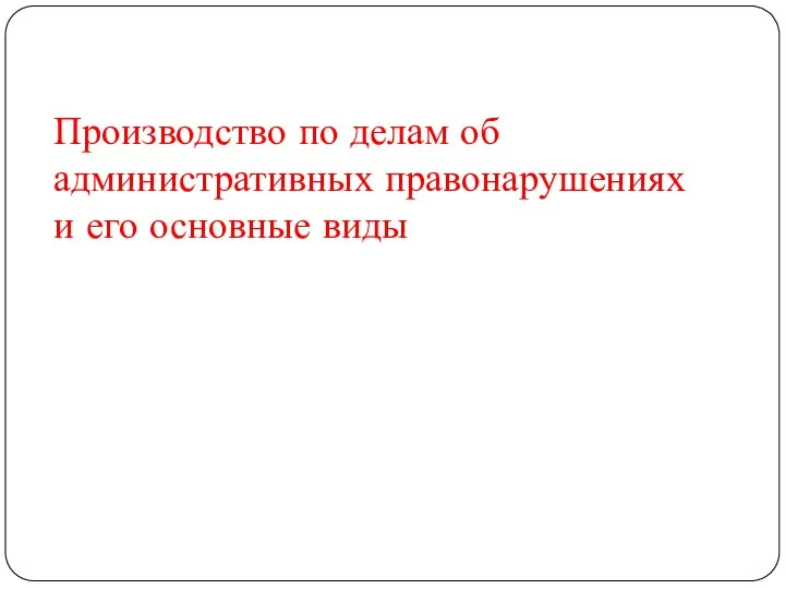 Производство по делам об административных правонарушениях и его основные виды