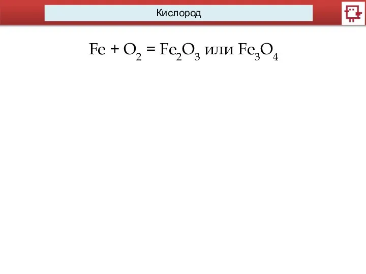 Кислород Fe + O2 = Fe2O3 или Fe3O4