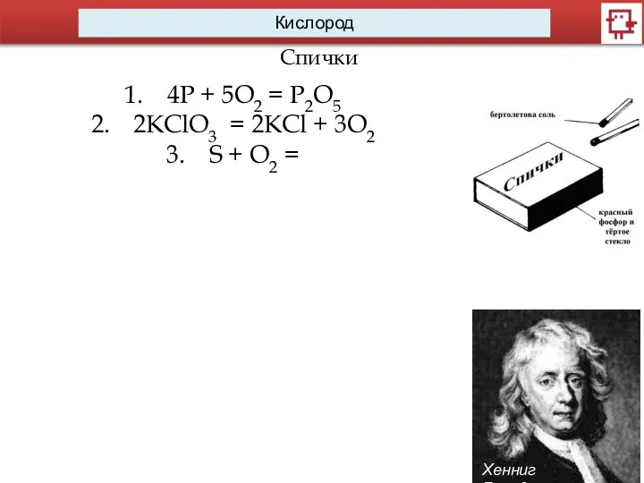 Кислород Спички Хенниг Бранд 4P + 5O2 = P2O5 2KClO3 =